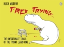 T-Rex Trying : The Unfortunate Trials of the Tyrant Lizard King - Book