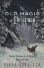Old Magic of Christmas : Yuletide Traditions for the Darkest Days of the Year - Book