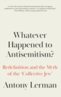 Whatever Happened to Antisemitism? : Redefinition and the Myth of the 'Collective Jew' - Book