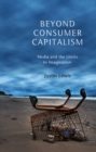 Beyond Consumer Capitalism : Media and the Limits to Imagination - eBook