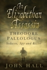 An Elizabethan Assassin : Theodore Paleologus: Seducer, Spy and Killer - eBook
