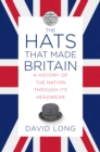 The Hats that Made Britain : A History of the Nation Through its Headwear - Book