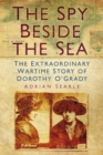 The Spy Beside the Sea : The Extraordinary Wartime Story of Dorothy O'Grady - Book