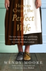 How to Create the Perfect Wife : The True Story of One Gentleman, Two Orphans and an Experiment to Create the Ideal Woman - Book