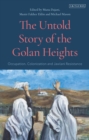 The Untold Story of the Golan Heights : Occupation, Colonization and Jawlani Resistance - Book