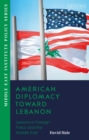 American Diplomacy Toward Lebanon : Lessons in Foreign Policy and the Middle East - eBook