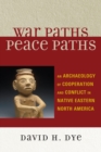 War Paths, Peace Paths : An Archaeology of Cooperation and Conflict in Native Eastern North America - eBook