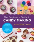 The Beginner's Guide to Candy Making : Simple and Sweet Recipes for Chocolates, Caramels, Lollypops, Gummies, and More - Book