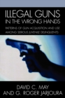 Illegal Guns in the Wrong Hands : Patterns of Gun Acquisition and Use among Serious Juvenile Delinquents - Book