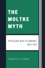 The Moltke Myth : Prussian War Planning, 1857-1871 - Book