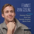 Feminist Ryan Gosling : Feminist Theory (as Imagined) from Your Favorite Sensitive Movie Dude - Book