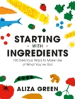 Starting with Ingredients : 100 Delicious Ways to Make Use of What You've Got - Book