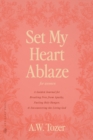 Set My Heart Ablaze (for Women) : A Guided Journal for Breaking Free from Apathy, Fueling Holy Hunger, and Encountering the Living God: With Selected Readings from The Pursuit of God, The Knowledge of - Book