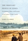 The Ordinary People of Essex : Environment, Culture, and Economy on the Frontier of Upper Canada - Book