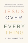 Jesus Over Everything : Uncomplicating the Daily Struggle to Put Jesus First - Book