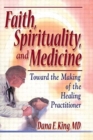 Faith, Spirituality, and Medicine : Toward the Making of the Healing Practitioner - Book