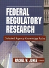 Federal Regulatory Research : Selected Agency Knowledge Paths - Book