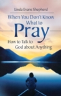 When You Don't Know What to Pray : How to Talk to God About Anything - Book