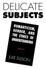 Delicate Subjects : Romanticism, Gender, and the Ethics of Understanding - Book