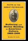 Faith in the Great Physician : Suffering and Divine Healing in American Culture, 1860-1900 - Book