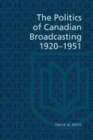 The Politics of Canadian Broadcasting, 1920-1951 - Book