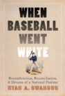 When Baseball Went White : Reconstruction, Reconciliation, and Dreams of a National Pastime - eBook