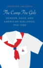 The Camp Fire Girls : Gender, Race, and American Girlhood, 1910–1980 - Book