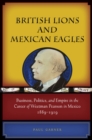 British Lions and Mexican Eagles : Business, Politics, and Empire in the Career of Weetman Pearson in Mexico, 1889-1919 - Book