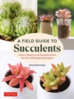A Field Guide to Succulents : forColors, Shapes and Characteristics for Over 200 Amazing Varieties - Book