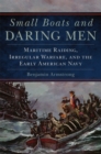 Small Boats and Daring Men : Maritime Raiding, Irregular Warfare, and the Early American Navy - Book