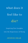 What Does It Feel Like To Die? : Inspiring New Insights into the Experience of Dying - Book