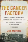 Cancer Factory,The : Industrial Chemicals, Corporate Deception, and the Hidden Deaths of American Workers - Book