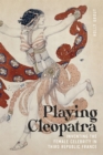 Playing Cleopatra : Inventing the Female Celebrity in Third Republic France - eBook