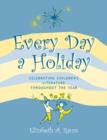 Every Day a Holiday : Celebrating Children's Literature throughout the Year - Book
