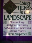 Using Herbs in the Landscape : How to Design and Grow Gardens of Herbal Annuals, Perennials, Shrubs and Trees - Book