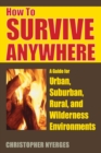 How to Survive Anywhere : A Guide for Urban, Suburban, Rural, and Wilderness Environments - eBook