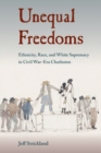 Unequal Freedoms : Ethnicity, Race, and White Supremacy in Civil War–Era Charleston - Book