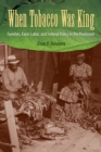 When Tobacco Was King : Families, Farm Labor, and Federal Policy in the Piedmont - eBook