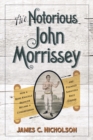 The Notorious John Morrissey : How a Bare-Knuckle Brawler Became a Congressman and Founded Saratoga Race Course - eBook