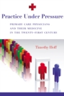 Practice Under Pressure : Primary Care Physicians and Their Medicine in  the Twenty-first Century - Book