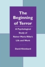 The Beginning of Terror : A Psychological Study of Rainer Maria Rilke's Life and Work - Book