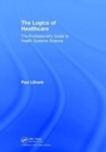 The Logics of Healthcare : The Professional’s Guide to Health Systems Science - Book