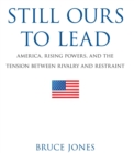 Still Ours to Lead : America, Rising Powers, and the Tension Between Rivalry and Restraint - Book