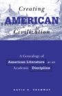 Creating American Civilization : A Genealogy of American Literature as an Academic Discipline - Book