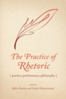 The Practice of Rhetoric : Poetics, Performance, Philosophy - eBook