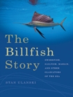 The Billfish Story : Swordfish, Sailfish, Marlin, and Other Gladiators of the Sea - eBook