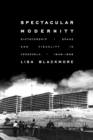 Spectacular Modernity : Dictatorship, Space, and Visuality in Venezuela, 1948-1958 - Book