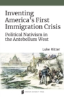 Inventing America's First Immigration Crisis : Political Nativism in the Antebellum West - Book