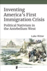 Inventing America's First Immigration Crisis : Political Nativism in the Antebellum West - eBook