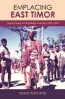 Emplacing East Timor : Regime Change and Knowledge Production, 1860-2010 - Book